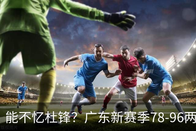 能不忆杜锋？广东新赛季78-96两连败，洋帅三宗罪曝光，顶级豪门陷两难